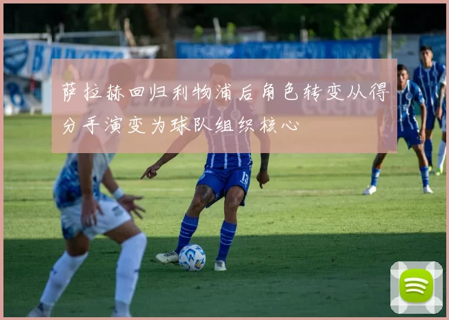 萨拉赫回归利物浦后角色转变从得分手演变为球队组织核心