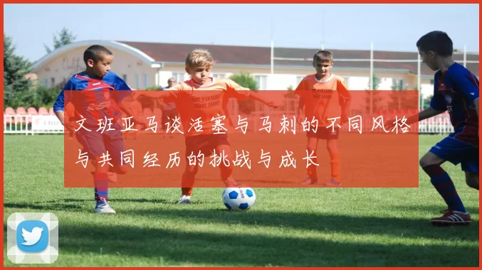 文班亚马谈活塞与马刺的不同风格与共同经历的挑战与成长