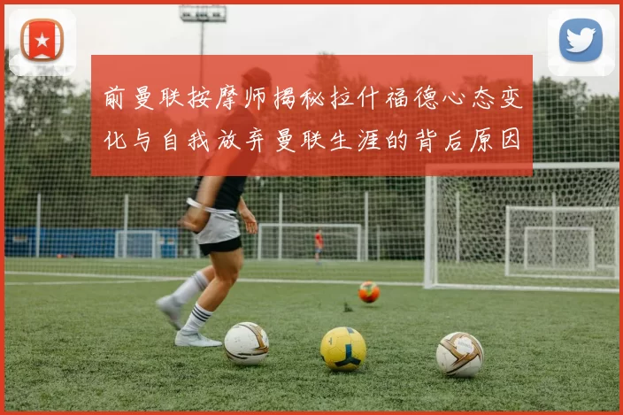 前曼联按摩师揭秘拉什福德心态变化与自我放弃曼联生涯的背后原因