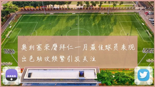 奥利塞荣膺拜仁一月最佳球员表现出色助攻频繁引发关注