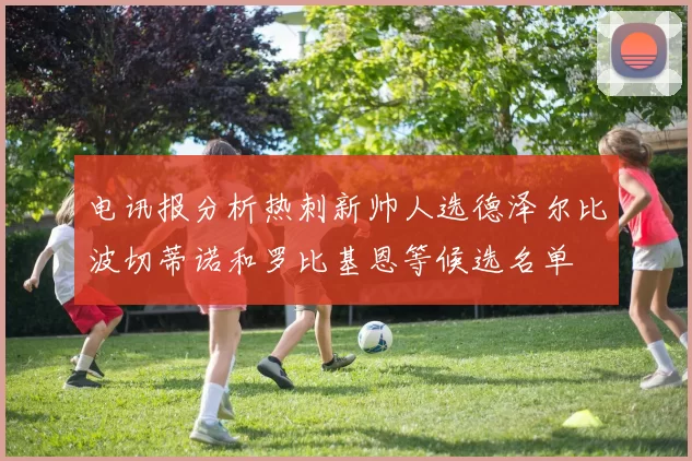 电讯报分析热刺新帅人选德泽尔比波切蒂诺和罗比基恩等候选名单