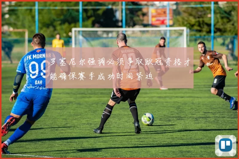 罗塞尼尔强调必须争取欧冠资格才能确保赛季成功时间紧迫