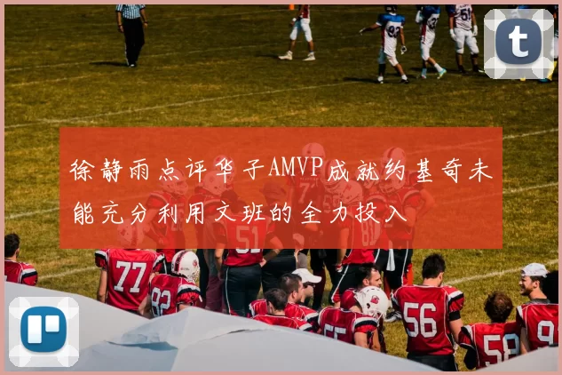 徐静雨点评华子AMVP成就约基奇未能充分利用文班的全力投入