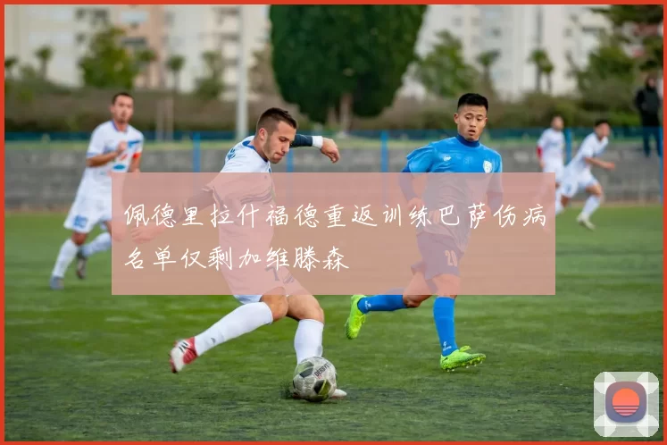 佩德里拉什福德重返训练巴萨伤病名单仅剩加维滕森