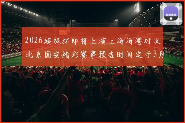 2026超级杯即将上演上海海港对决北京国安精彩赛事预告时间定于3月1日下午15点30分