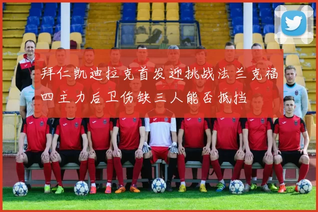 拜仁凯迪拉克首发迎挑战法兰克福四主力后卫伤缺三人能否抵挡