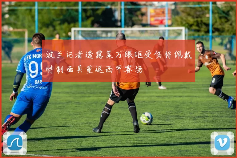 波兰记者透露莱万眼眶受伤将佩戴特制面具重返西甲赛场