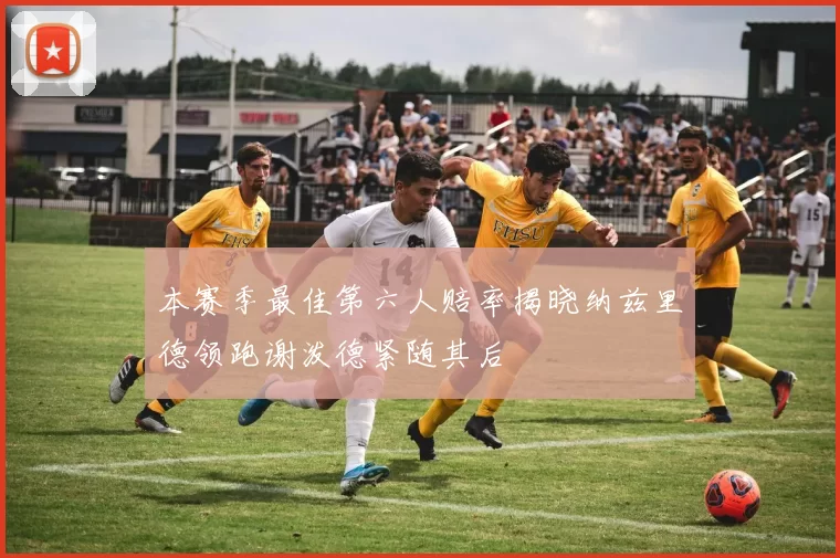 本赛季最佳第六人赔率揭晓纳兹里德领跑谢泼德紧随其后