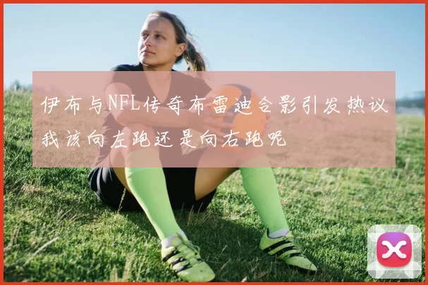 伊布与NFL传奇布雷迪合影引发热议我该向左跑还是向右跑呢