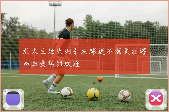 尤文主场失利引发球迷不满莫拉塔回归受热烈欢迎