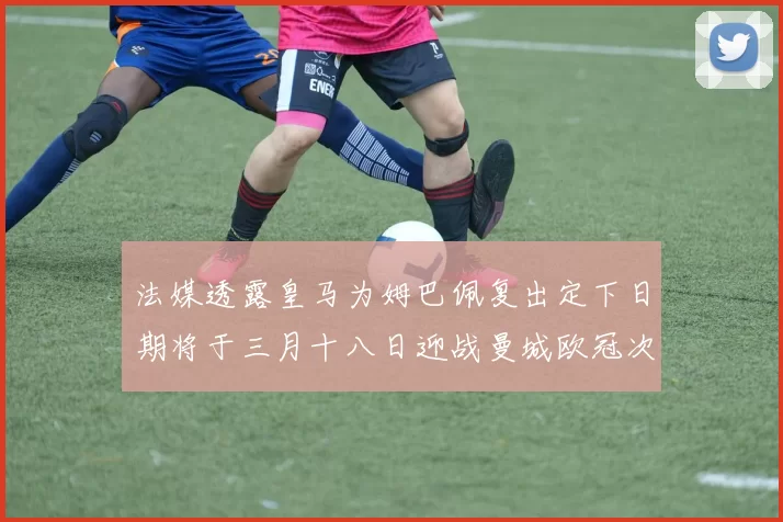 法媒透露皇马为姆巴佩复出定下日期将于三月十八日迎战曼城欧冠次回合
