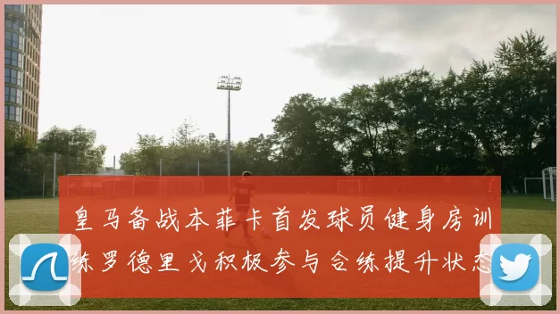 皇马备战本菲卡首发球员健身房训练罗德里戈积极参与合练提升状态