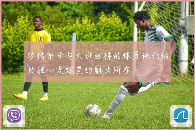 珍惜华子与文班这样的球员他们的好胜心是球星的魅力所在