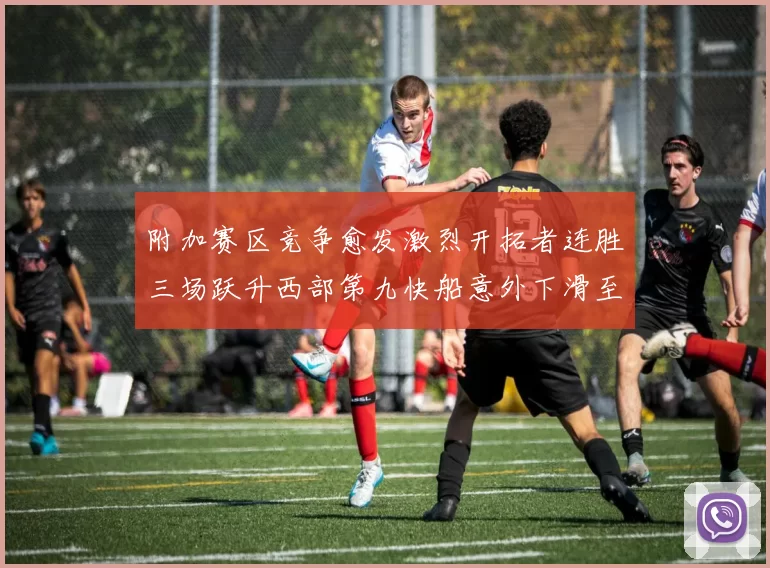 附加赛区竞争愈发激烈开拓者连胜三场跃升西部第九快船意外下滑至第十