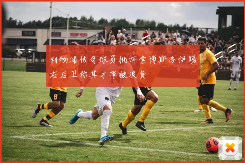 利物浦传奇球员批评索博斯洛伊踢右后卫称其才华被浪费