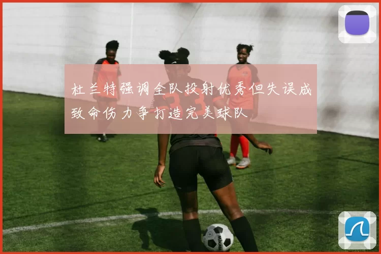 杜兰特强调全队投射优秀但失误成致命伤力争打造完美球队