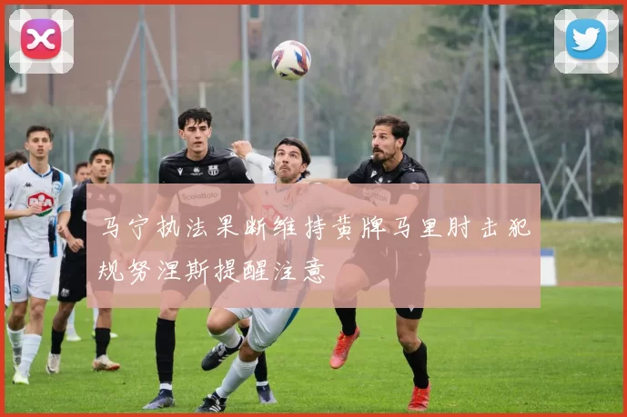 马宁执法果断维持黄牌马里肘击犯规努涅斯提醒注意