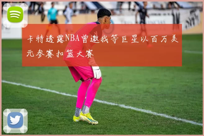 卡特透露NBA曾邀我等巨星以百万美元参赛扣篮大赛