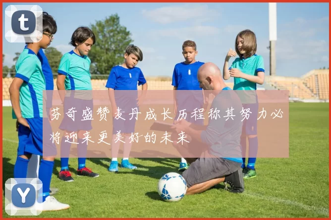芬奇盛赞麦丹成长历程称其努力必将迎来更美好的未来