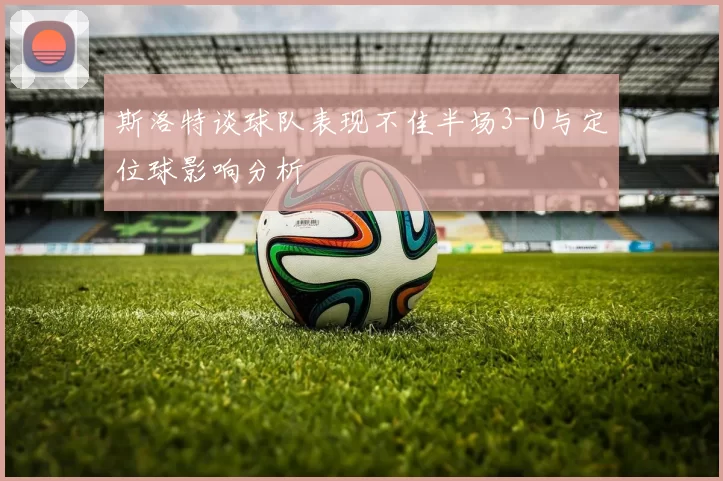 斯洛特谈球队表现不佳半场3-0与定位球影响分析