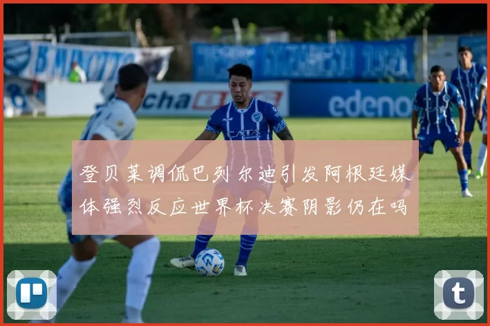 登贝莱调侃巴列尔迪引发阿根廷媒体强烈反应世界杯决赛阴影仍在吗