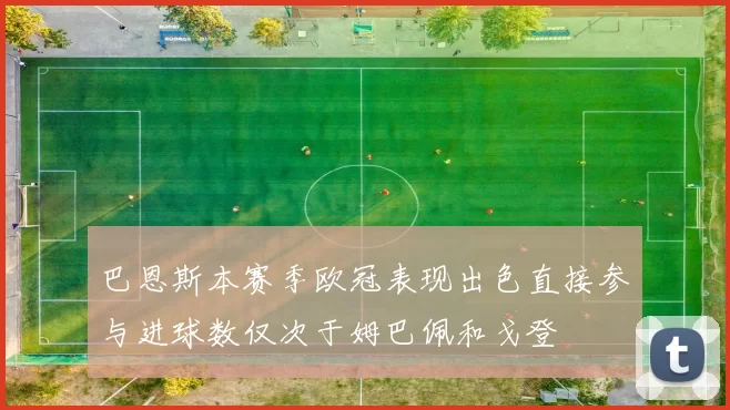 巴恩斯本赛季欧冠表现出色直接参与进球数仅次于姆巴佩和戈登