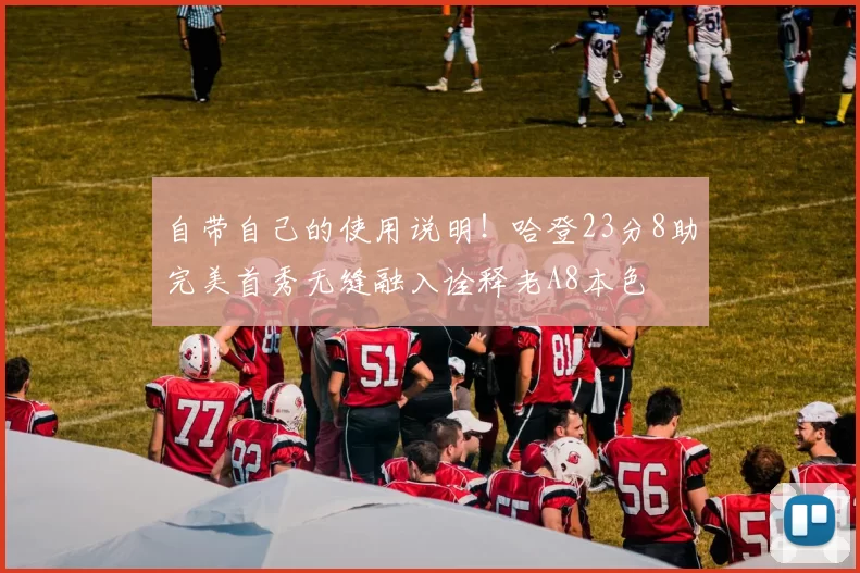 自带自己的使用说明！哈登23分8助完美首秀无缝融入诠释老A8本色