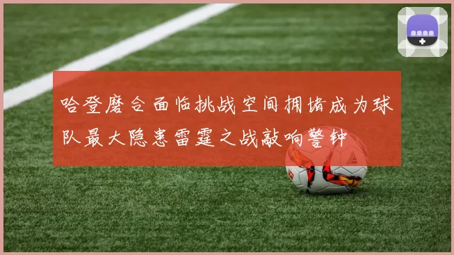 哈登磨合面临挑战空间拥堵成为球队最大隐患雷霆之战敲响警钟