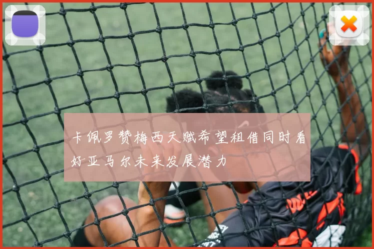 卡佩罗赞梅西天赋希望租借同时看好亚马尔未来发展潜力