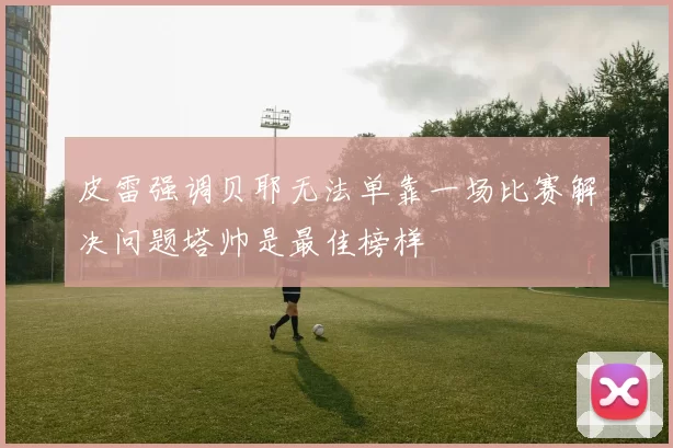 皮雷强调贝耶无法单靠一场比赛解决问题塔帅是最佳榜样