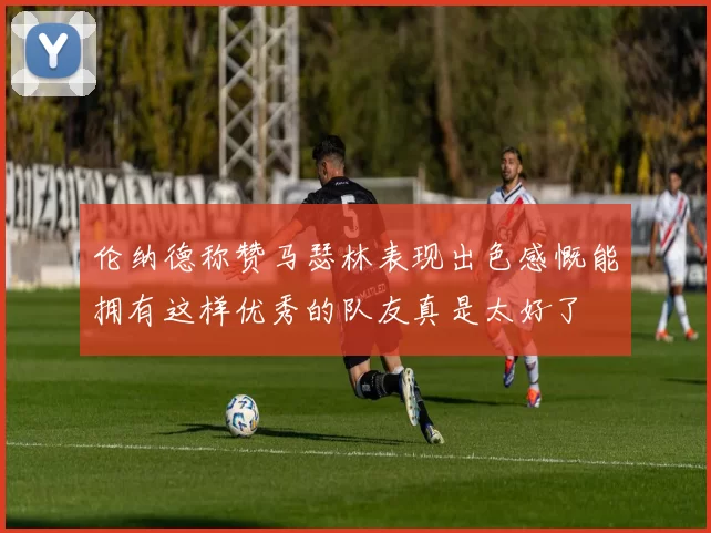 伦纳德称赞马瑟林表现出色感慨能拥有这样优秀的队友真是太好了