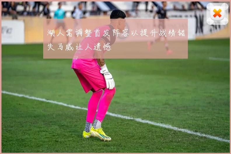 湖人需调整首发阵容以提升战绩错失马威让人遗憾